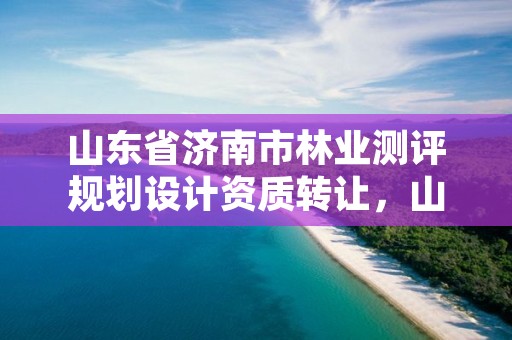 山东省济南市林业测评规划设计资质转让，山东省林业勘察设计院