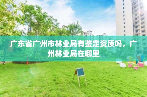 广东省广州市林业局有鉴定资质吗,广州林业局在哪里