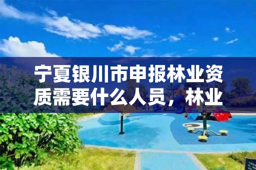 宁夏银川市申报林业资质需要什么人员,林业资质要求