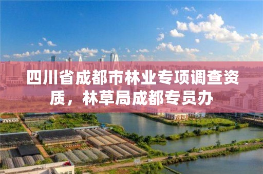 四川省成都市林业专项调查资质，林草局成都专员办