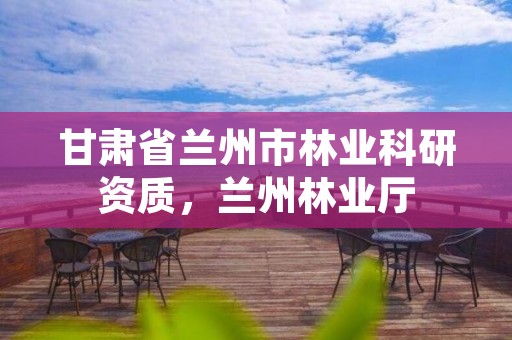 甘肃省兰州市林业科研资质，兰州林业厅