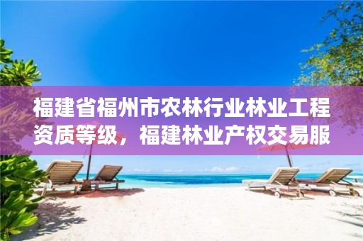 福建省福州市农林行业林业工程资质等级,福建林业产权交易服务平台