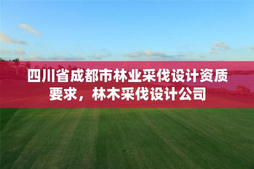 四川省成都市林业采伐设计资质要求，林木采伐设计公司