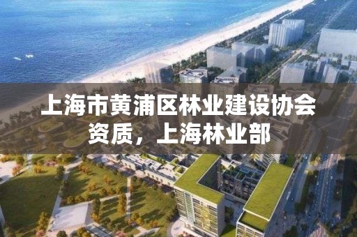 上海市黄浦区林业建设协会资质，上海林业部