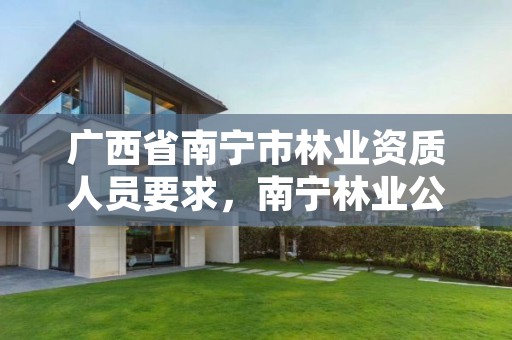 广西省南宁市林业资质人员要求，南宁林业公司