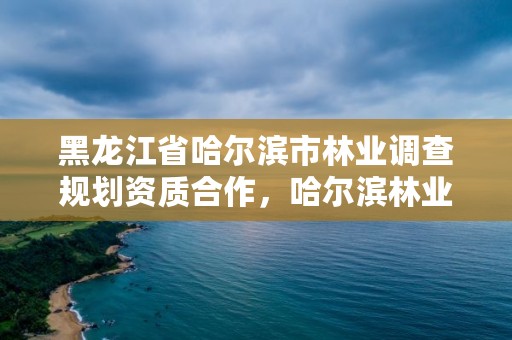 黑龙江省哈尔滨市林业调查规划资质合作,哈尔滨林业局