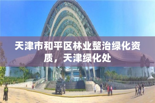 天津市和平区林业整治绿化资质，天津绿化处