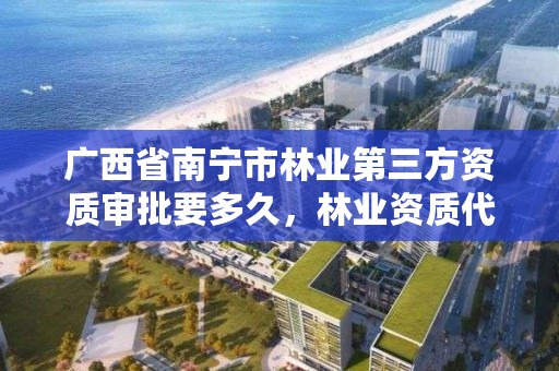 广西省南宁市林业第三方资质审批要多久,林业资质代办费用是多少