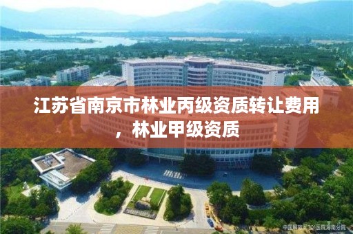 江苏省南京市林业丙级资质转让费用，林业甲级资质