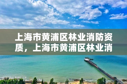 上海市黄浦区林业消防资质，上海市黄浦区林业消防资质公示