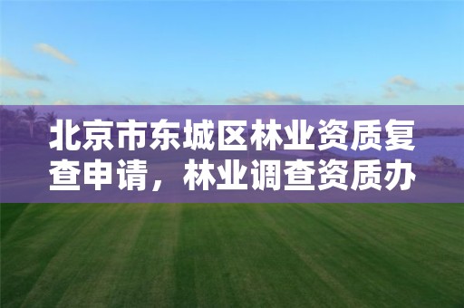 北京市东城区林业资质复查申请，林业调查资质办理申请