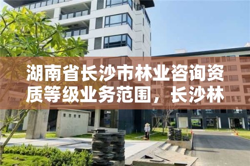 湖南省长沙市林业咨询资质等级业务范围，长沙林业勘察设计院