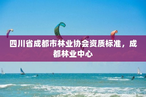 四川省成都市林业协会资质标准,成都林业中心