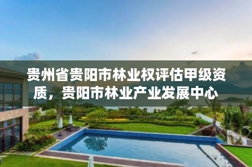 贵州省贵阳市林业权评估甲级资质，贵阳市林业产业发展中心