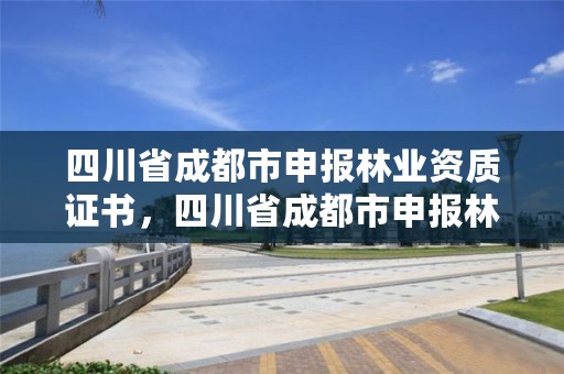 四川省成都市申报林业资质证书，四川省成都市申报林业资质证书在哪里