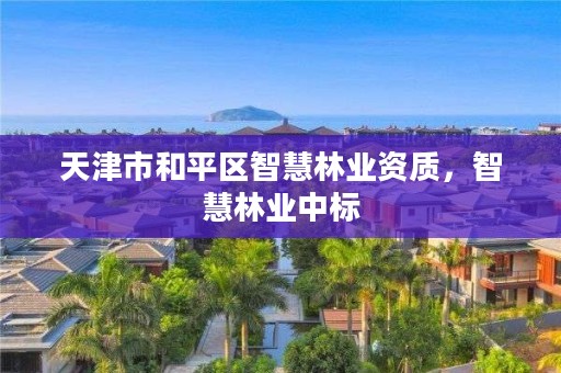天津市和平区智慧林业资质,智慧林业中标
