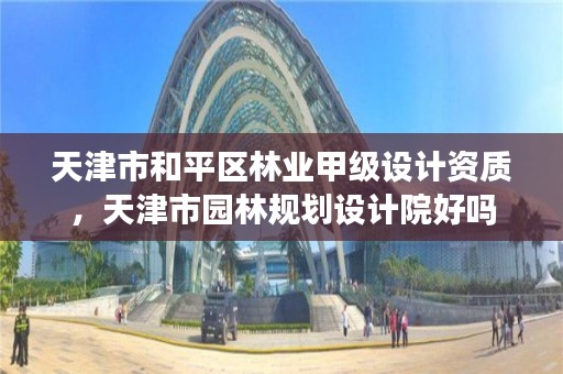 天津市和平区林业甲级设计资质，天津市园林规划设计院好吗