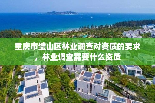 重庆市璧山区林业调查对资质的要求，林业调查需要什么资质