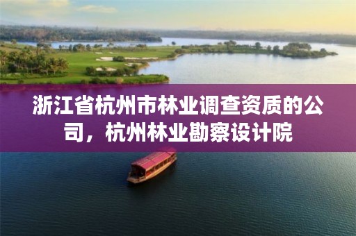 浙江省杭州市林业调查资质的公司，杭州林业勘察设计院