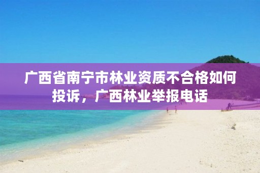 广西省南宁市林业资质不合格如何投诉，广西林业举报电话