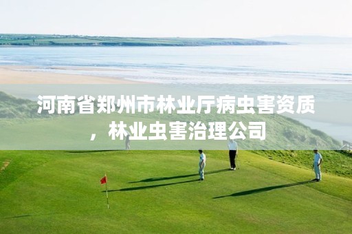河南省郑州市林业厅病虫害资质，林业虫害治理公司