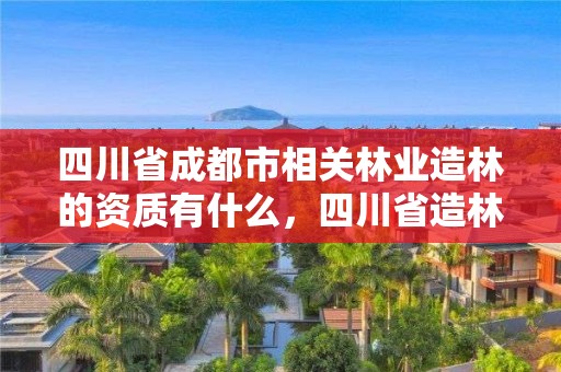 四川省成都市相关林业造林的资质有什么，四川省造林营林资质