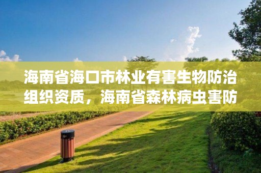 海南省海口市林业有害生物防治组织资质，海南省森林病虫害防治检疫站