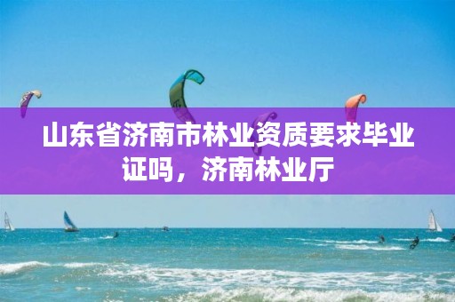 山东省济南市林业资质要求毕业证吗，济南林业厅