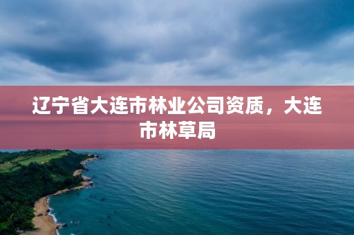 辽宁省大连市林业公司资质，大连市林草局