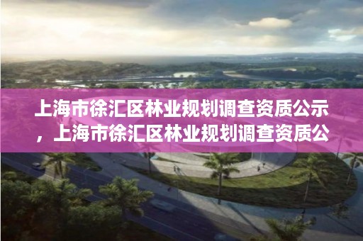 上海市徐汇区林业规划调查资质公示，上海市徐汇区林业规划调查资质公示公告