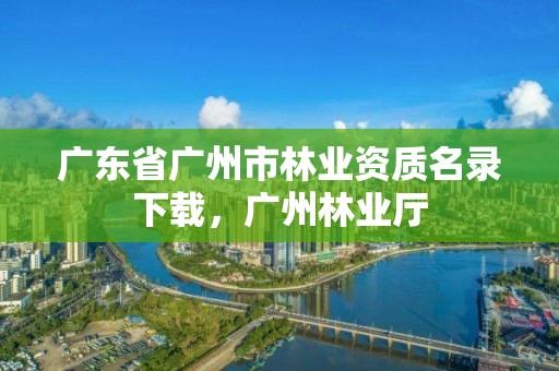 广东省广州市林业资质名录下载，广州林业厅