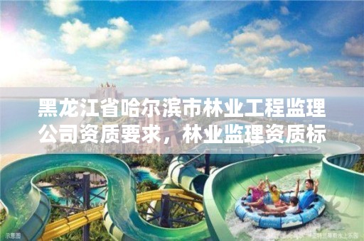 黑龙江省哈尔滨市林业工程监理公司资质要求,林业监理资质标准