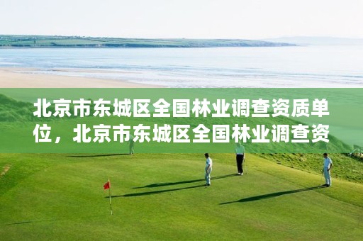 北京市东城区全国林业调查资质单位，北京市东城区全国林业调查资质单位有多少