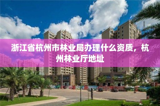 浙江省杭州市林业局办理什么资质,杭州林业厅地址