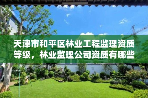 天津市和平区林业工程监理资质等级，林业监理公司资质有哪些