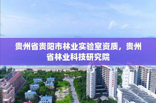 贵州省贵阳市林业实验室资质，贵州省林业科技研究院