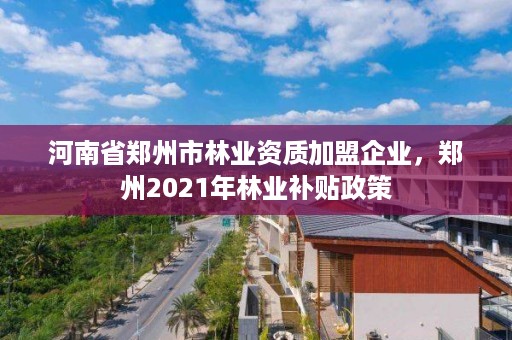 河南省郑州市林业资质加盟企业，郑州2021年林业补贴政策