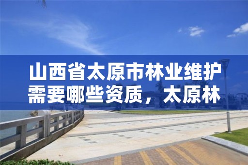 山西省太原市林业维护需要哪些资质,太原林业局电话号码