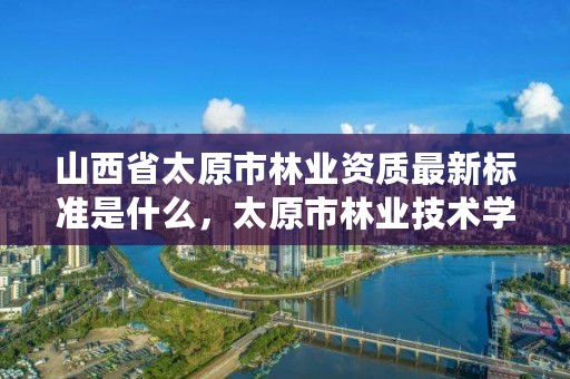 山西省太原市林业资质最新标准是什么,太原市林业技术学院