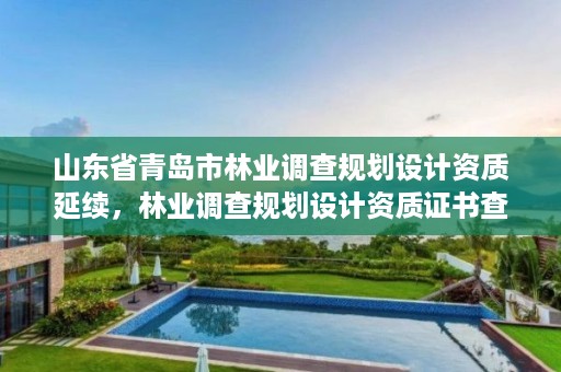 山东省青岛市林业调查规划设计资质延续,林业调查规划设计资质证书查询