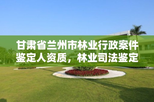 甘肃省兰州市林业行政案件鉴定人资质，林业司法鉴定资质管理办法