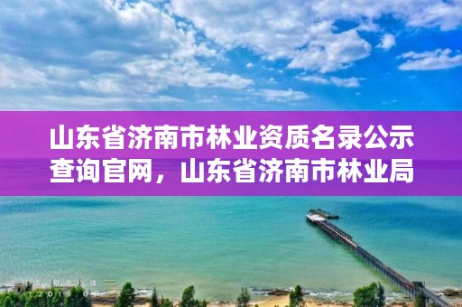 山东省济南市林业资质名录公示查询官网，山东省济南市林业局