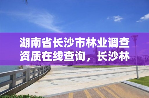 湖南省长沙市林业调查资质在线查询，长沙林业厅地址