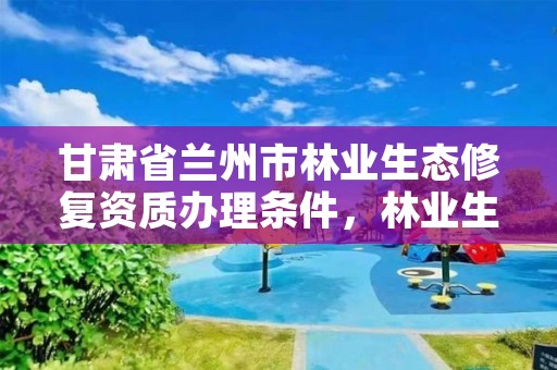甘肃省兰州市林业生态修复资质办理条件，林业生态修复资金管理办法