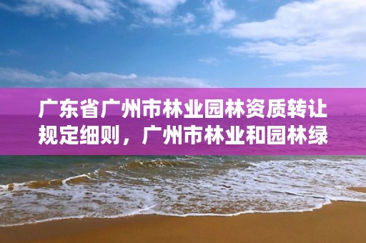广东省广州市林业园林资质转让规定细则，广州市林业和园林绿化工程建设中心