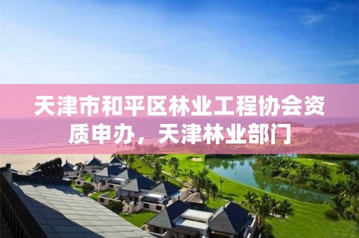 天津市和平区林业工程协会资质申办，天津林业部门