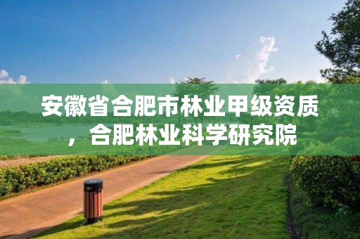 安徽省合肥市林业甲级资质，合肥林业科学研究院