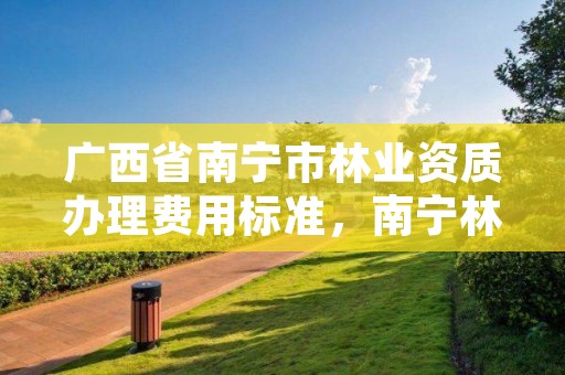 广西省南宁市林业资质办理费用标准，南宁林业局地址