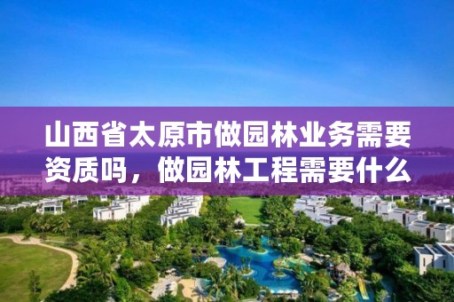 详细阅读:山西省太原市做园林业务需要资质吗,做园林工程需要什么资质 山西省太原市做园林业务需要资质吗,做园林工程需要什么资质