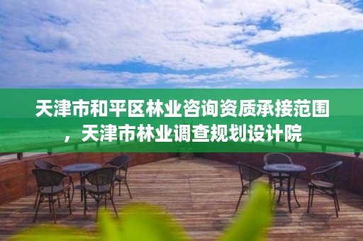 天津市和平区林业咨询资质承接范围，天津市林业调查规划设计院